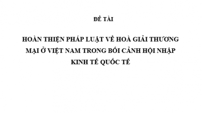 LUẬN ÁN TIẾN SĨ: HOÀN THIỆN PHÁP LUẬT VỀ HÒA GIẢI THƯƠNG MẠI Ở VIỆT NAM TRONG BỐI CẢNH HỘI NHẬP KINH TẾ QUỐC TẾ