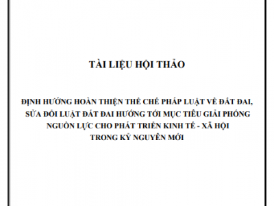 TÀI LIỆU HỘI THẢO: ĐỊNH HƯỚNG HOÀN THIỆN THỂ CHẾ PHÁP LUẬT VỀ ĐẤT ĐAI, SỬA ĐỔI LUẬT ĐẤT ĐAI HƯỚNG TỚI MỤC TIÊU GIẢI PHÓNG NGUỒN LỰC CHO PHÁT TRIỂN KINH TẾ - XÃ HỘI TRONG KỶ NGUYÊN MỚI 